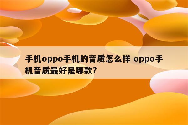 手机oppo手机的音质怎么样 oppo手机音质最好是哪款?