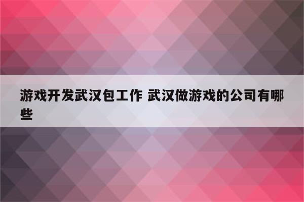 游戏开发武汉包工作 武汉做游戏的公司有哪些