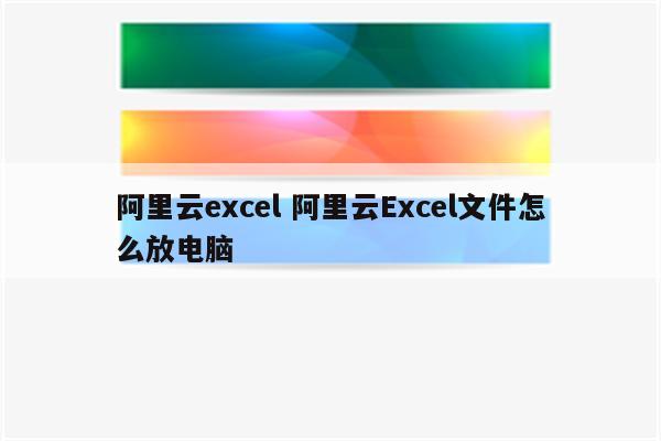 阿里云excel 阿里云Excel文件怎么放电脑