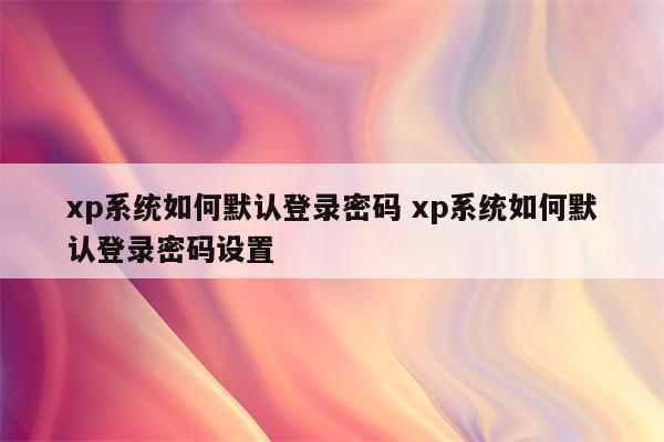 xp系统如何默认登录密码 xp系统如何默认登录密码设置