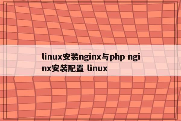 linux安装nginx与php nginx安装配置 linux