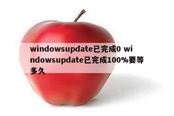 windowsupdate已完成0 windowsupdate已完成100%要等多久