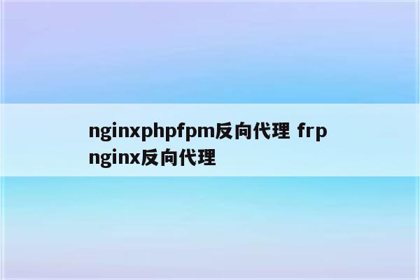 nginxphpfpm反向代理 frp nginx反向代理