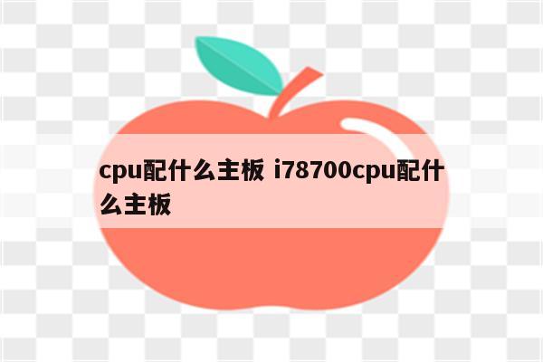 cpu配什么主板 i78700cpu配什么主板