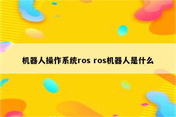 机器人操作系统ros ros机器人是什么