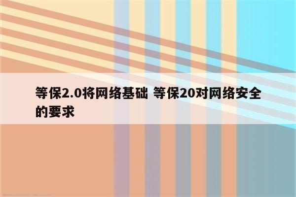 等保2.0将网络基础 等保20对网络安全的要求