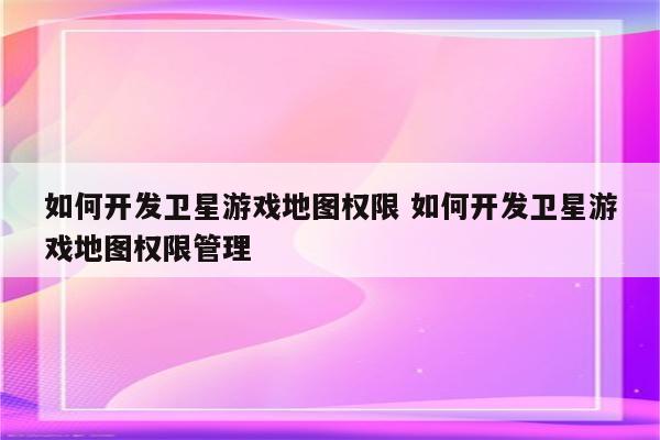 如何开发卫星游戏地图权限 如何开发卫星游戏地图权限管理