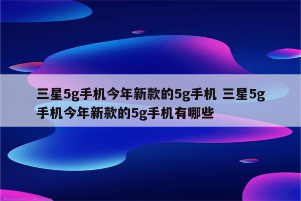 三星5g手机今年新款的5g手机 三星5g手机今年新款的5g手机有哪些