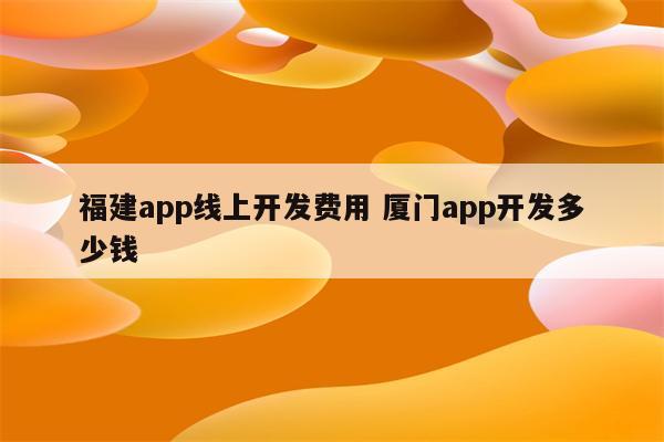 福建app线上开发费用 厦门app开发多少钱