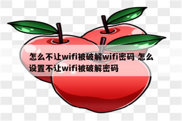 怎么不让wifi被破解wifi密码 怎么设置不让wifi被破解密码