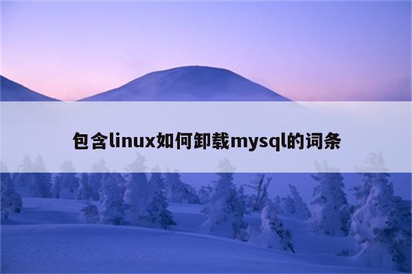 包含linux如何卸载mysql的词条