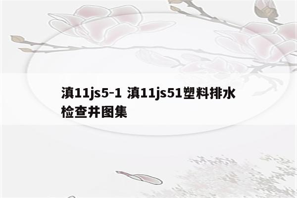 滇11js5-1 滇11js51塑料排水检查井图集