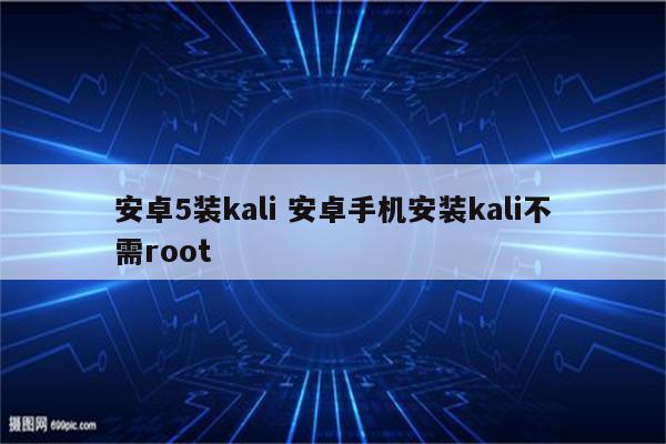 安卓5装kali 安卓手机安装kali不需root