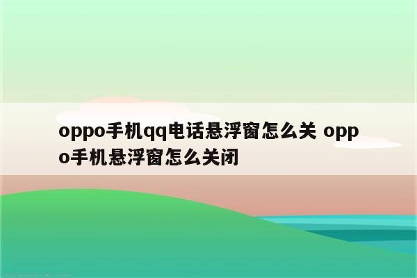 oppo手机qq电话悬浮窗怎么关 oppo手机悬浮窗怎么关闭