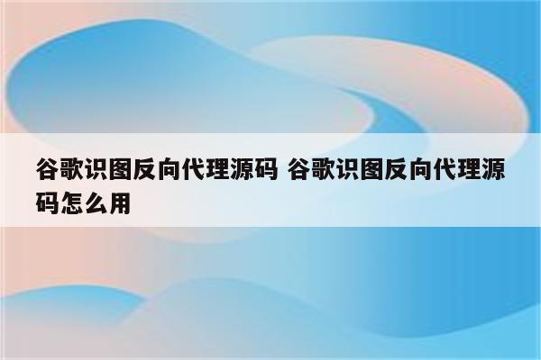 谷歌识图反向代理源码 谷歌识图反向代理源码怎么用