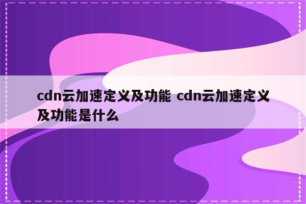 cdn云加速定义及功能 cdn云加速定义及功能是什么