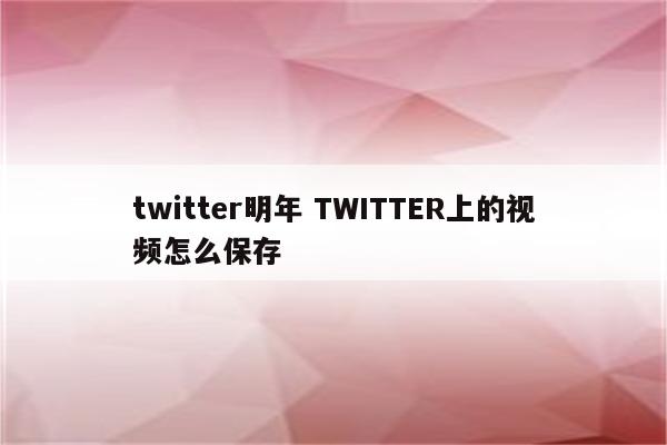 twitter明年 TWITTER上的视频怎么保存