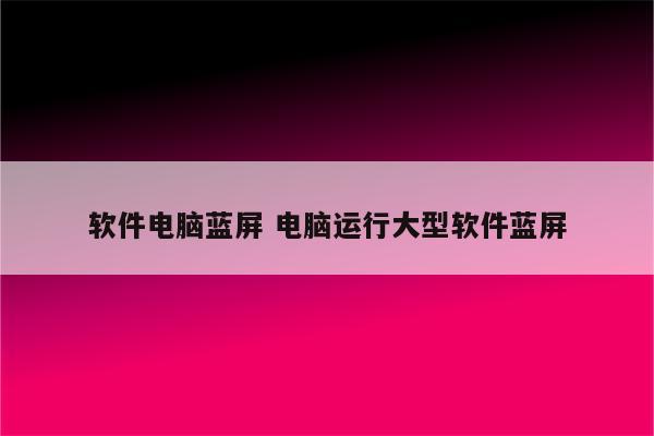 软件电脑蓝屏 电脑运行大型软件蓝屏