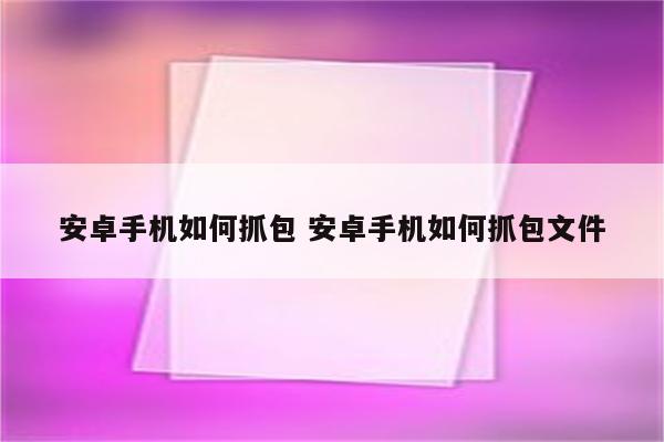 安卓手机如何抓包 安卓手机如何抓包文件