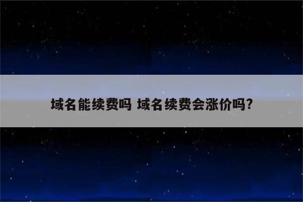 域名能续费吗 域名续费会涨价吗?