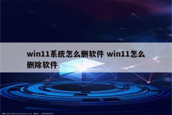 win11系统怎么删软件 win11怎么删除软件