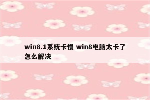 win8.1系统卡慢 win8电脑太卡了怎么解决