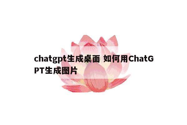 chatgpt生成桌面 如何用ChatGPT生成图片