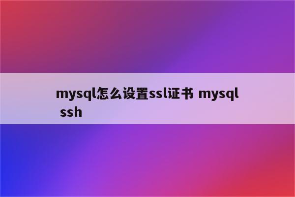 mysql怎么设置ssl证书 mysql ssh