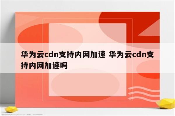 华为云cdn支持内网加速 华为云cdn支持内网加速吗