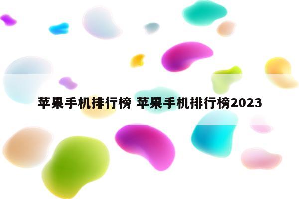 苹果手机排行榜 苹果手机排行榜2023