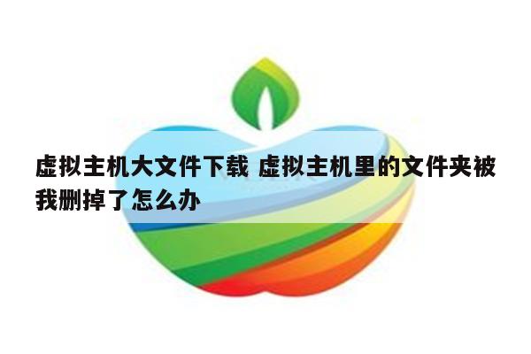 虚拟主机大文件下载 虚拟主机里的文件夹被我删掉了怎么办