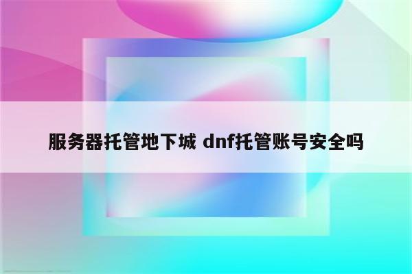 服务器托管地下城 dnf托管账号安全吗