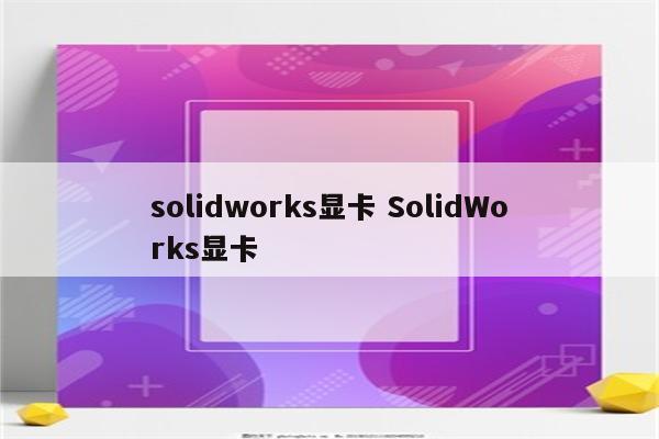 solidworks显卡 SolidWorks显卡