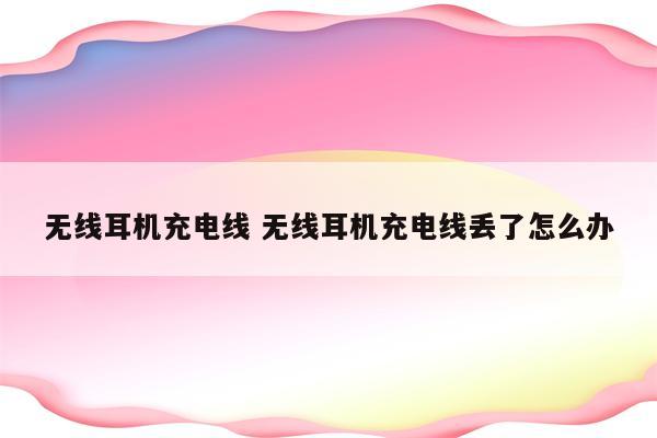 无线耳机充电线 无线耳机充电线丢了怎么办