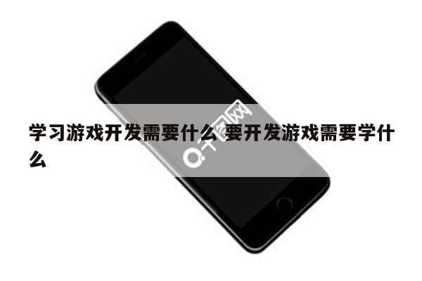 学习游戏开发需要什么 要开发游戏需要学什么