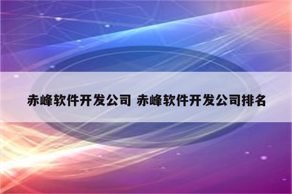 赤峰软件开发公司 赤峰软件开发公司排名