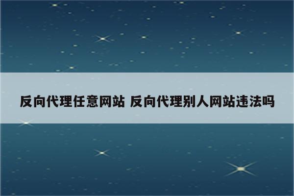 反向代理任意网站 反向代理别人网站违法吗