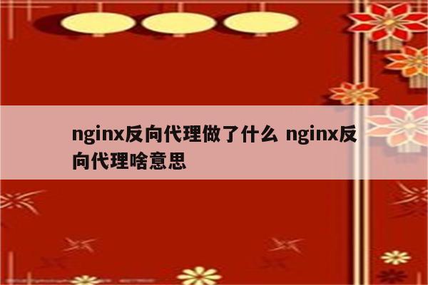 nginx反向代理做了什么 nginx反向代理啥意思