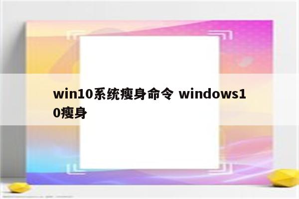 win10系统瘦身命令 windows10瘦身