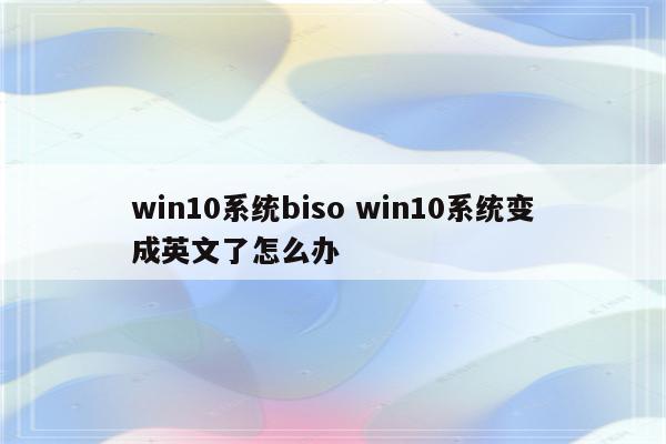 win10系统biso win10系统变成英文了怎么办