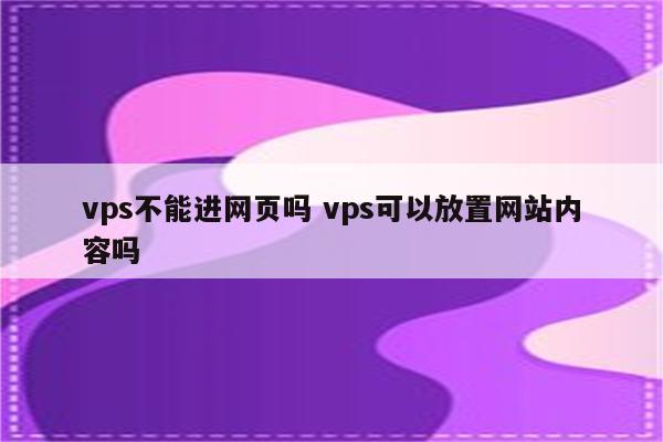 vps不能进网页吗 vps可以放置网站内容吗