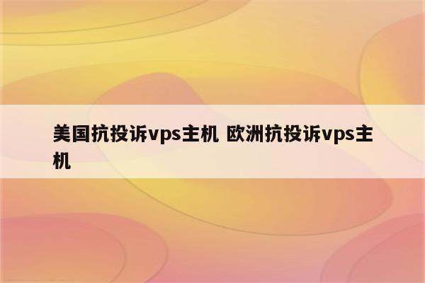 美国抗投诉vps主机 欧洲抗投诉vps主机