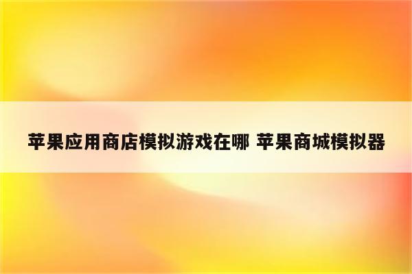 苹果应用商店模拟游戏在哪 苹果商城模拟器