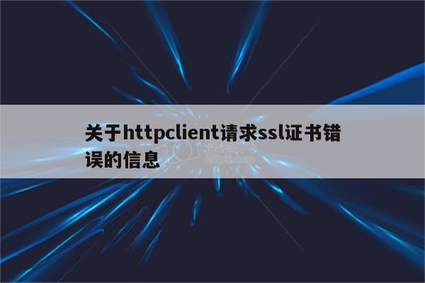 关于httpclient请求ssl证书错误的信息