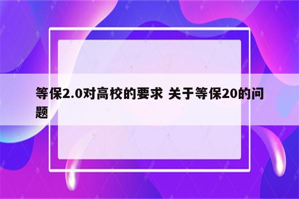 等保2.0对高校的要求 关于等保20的问题