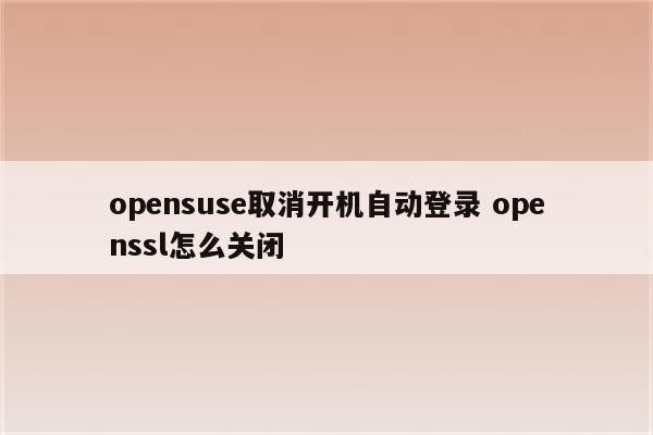 opensuse取消开机自动登录 openssl怎么关闭