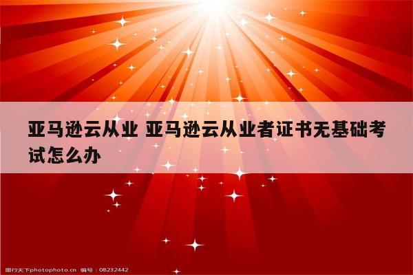 亚马逊云从业 亚马逊云从业者证书无基础考试怎么办