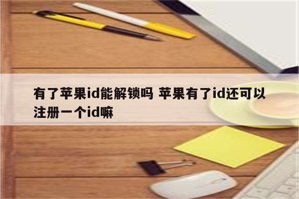 有了苹果id能解锁吗 苹果有了id还可以注册一个id嘛