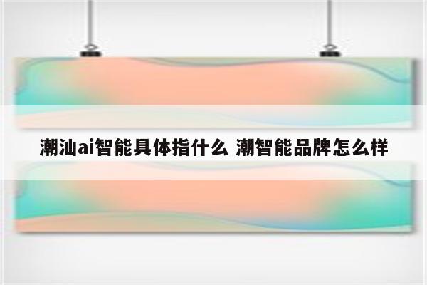 潮汕ai智能具体指什么 潮智能品牌怎么样