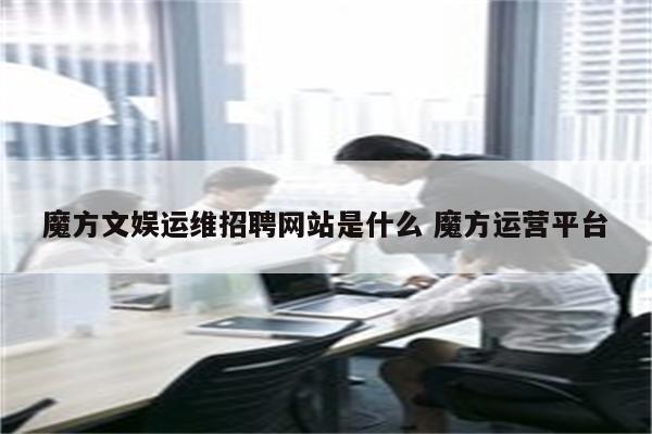 魔方文娱运维招聘网站是什么 魔方运营平台